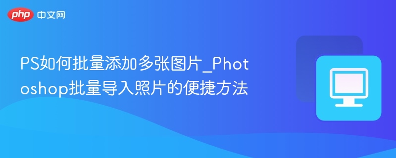 PS如何批量添加多张图片_Photoshop批量导入照片的便捷方法  第1张
