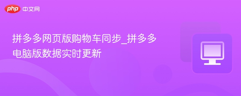拼多多网页版购物车同步_拼多多电脑版数据实时更新  第1张