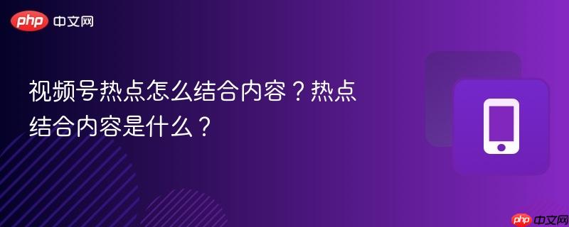 视频号热点怎么结合内容？热点结合内容是什么？  第1张