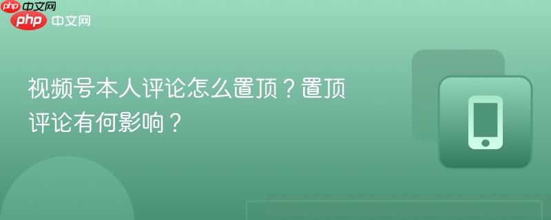 视频号本人评论怎么置顶？置顶评论有何影响？  第1张