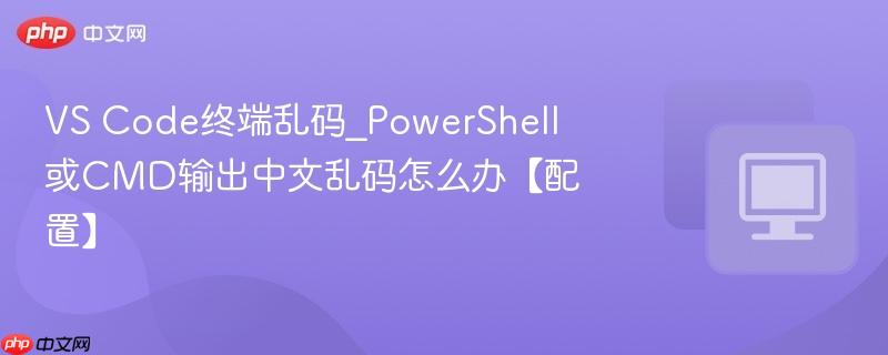 VS Code终端乱码_PowerShell或CMD输出中文乱码怎么办【配置】  第1张