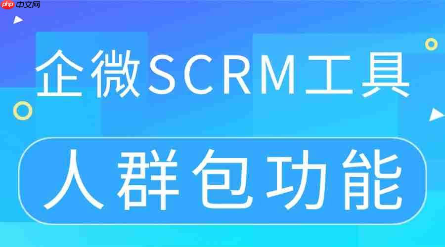 2025企微SCRM实测：精准运营的核心是“人群包”，这款工具转化率提升超120%  第1张