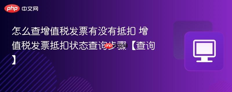 怎么查增值税发票有没有抵扣 增值税发票抵扣状态查询步骤【查询】  第1张