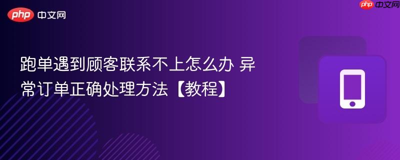 跑单遇到顾客联系不上怎么办 异常订单正确处理方法【教程】  第1张