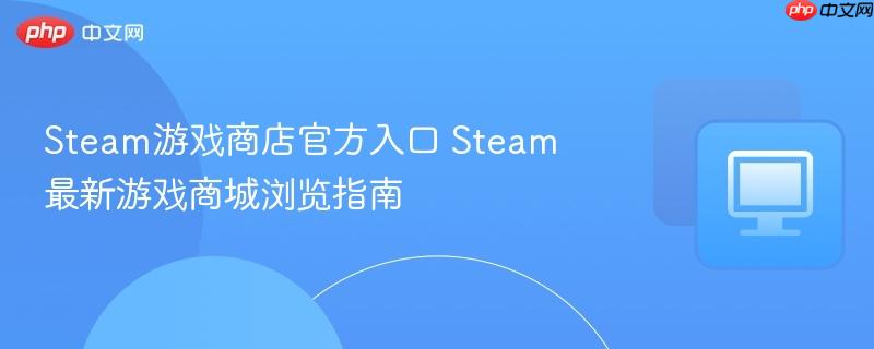 Steam游戏商店官方入口 Steam最新游戏商城浏览指南 第1张 Steam游戏商店官方入口 Steam最新游戏商城浏览指南 第1张