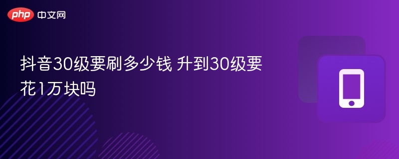 抖音30级要刷多少钱 升到30级要花1万块吗  第1张