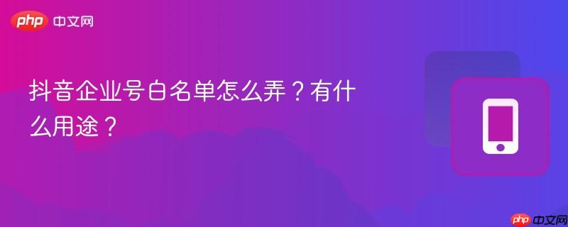 抖音企业号白名单怎么弄？有什么用途？  第1张