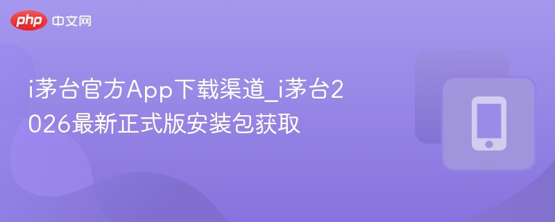 i茅台官方App下载渠道_i茅台2026最新正式版安装包获取  第1张