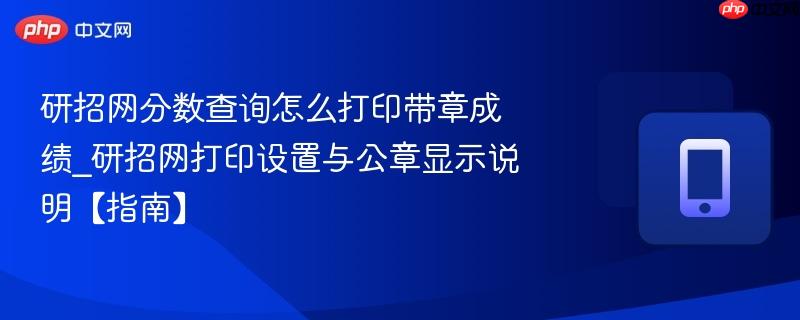 研招网分数查询怎么打印带章成绩_研招网打印设置与公章显示说明【指南】  第1张