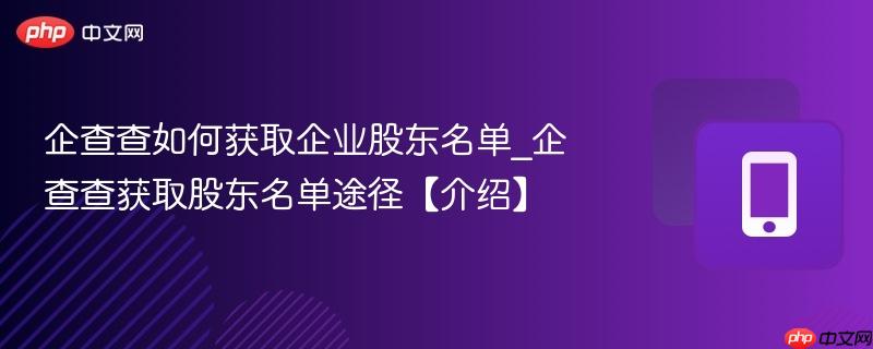 企查查如何获取企业股东名单_企查查获取股东名单途径【介绍】  第1张
