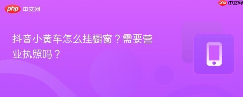 抖音小黄车怎么挂橱窗？需要营业执照吗？  第1张