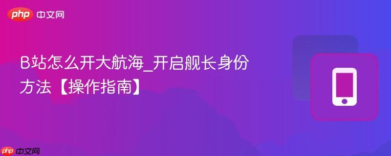 B站怎么开大航海_开启舰长身份方法【操作指南】  第1张