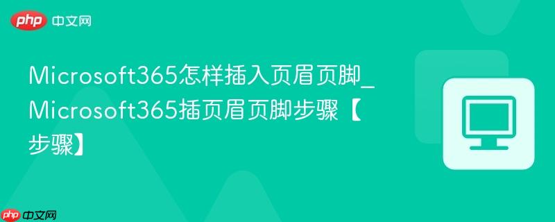 Microsoft365怎样插入页眉页脚_Microsoft365插页眉页脚步骤【步骤】  第1张