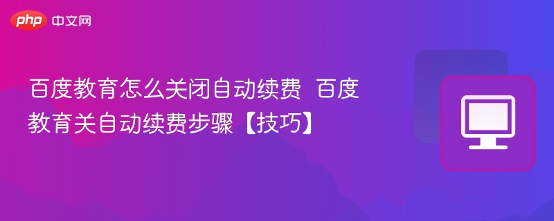百度教育怎么关闭自动续费  百度教育关自动续费步骤【技巧】 第1张
