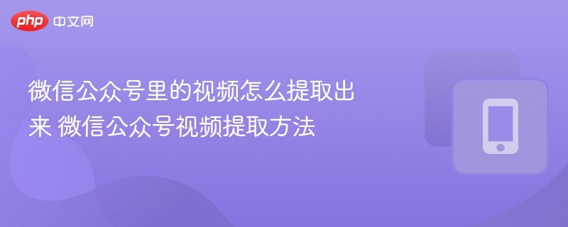 微信公众号里的视频怎么提取出来 微信公众号视频提取方法【教程】  第1张