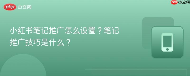 小红书笔记推广怎么设置？笔记推广技巧是什么？  第1张