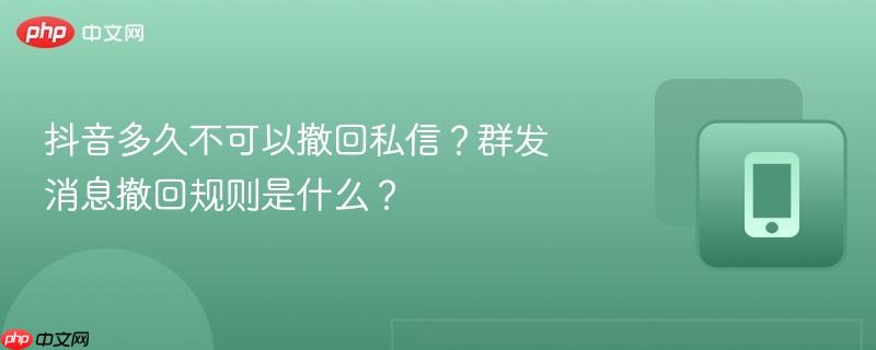 抖音多久不可以撤回私信？群发消息撤回规则是什么？  第1张
