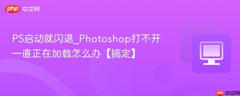 PS启动就闪退_Photoshop打不开一直正在加载怎么办【搞定】  第1张