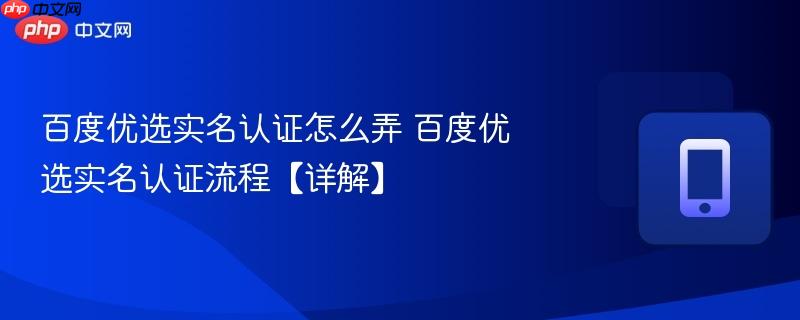 百度优选实名认证怎么弄 百度优选实名认证流程【详解】  第1张