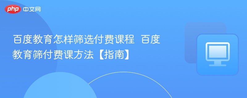 百度教育怎样筛选付费课程  百度教育筛付费课方法【指南】