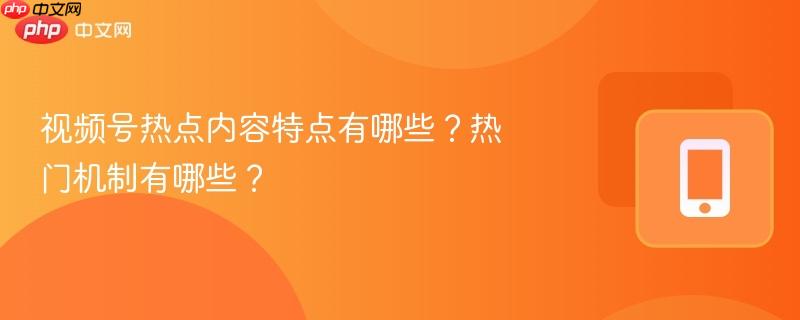 视频号热点内容特点有哪些？热门机制有哪些？  第1张