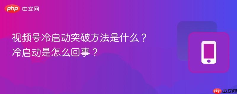 视频号冷启动突破方法是什么？冷启动是怎么回事？  第1张