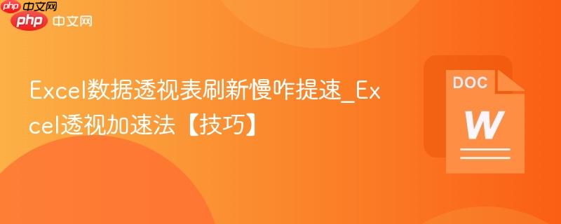 Excel数据透视表刷新慢咋提速_Excel透视加速法【技巧】  第1张