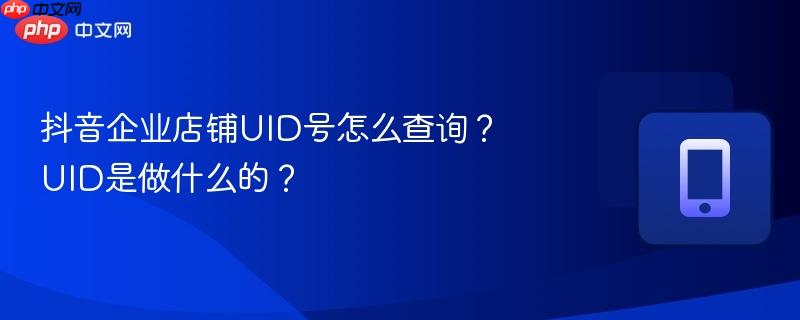 抖音企业店铺UID号怎么查询？UID是做什么的？  第1张