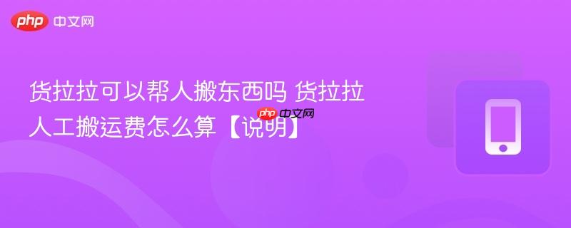 货拉拉可以帮人搬东西吗 货拉拉人工搬运费怎么算【说明】  第1张