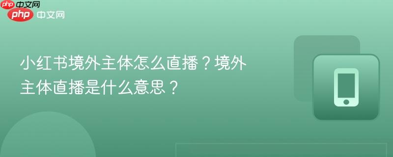 小红书境外主体怎么直播？境外主体直播是什么意思？  第1张