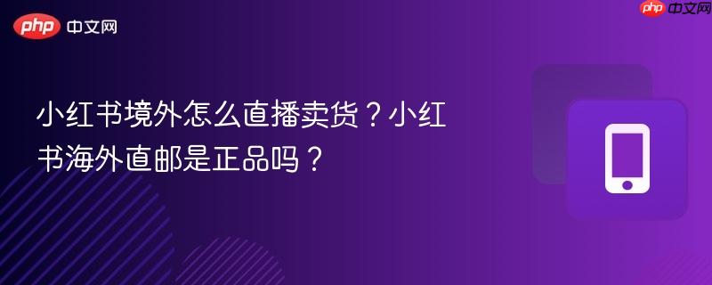 小红书境外怎么直播卖货？小红书海外直邮是正品吗？  第1张