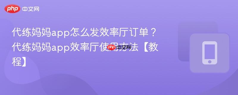 代练妈妈app怎么发效率厅订单？代练妈妈app效率厅使用方法【教程】