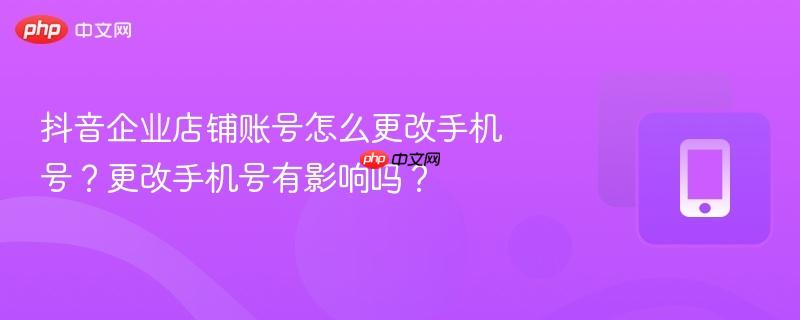 抖音企业店铺账号怎么更改手机号？更改手机号有影响吗？  第1张