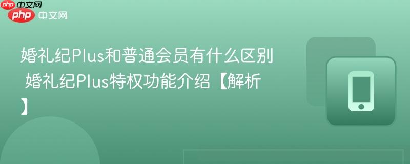 婚礼纪Plus和普通会员有什么区别 婚礼纪Plus特权功能介绍【解析】  第1张