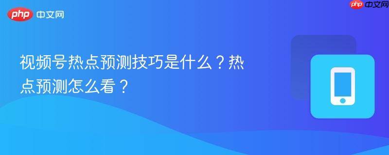 视频号热点预测技巧是什么？热点预测怎么看？  第1张