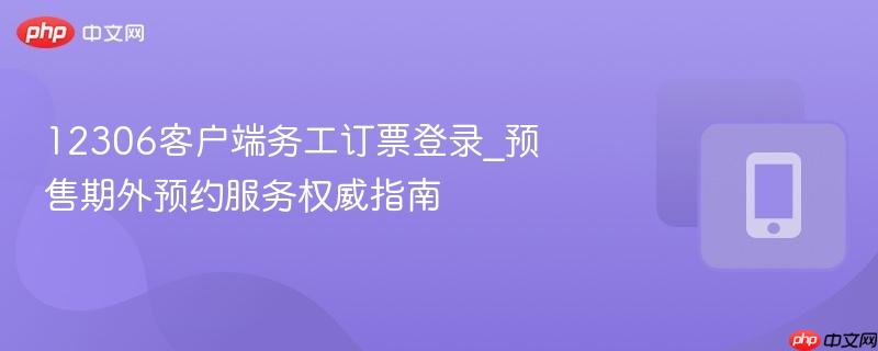 12306客户端务工订票登录_预售期外预约服务权威指南 第1张 12306客户端务工订票登录_预售期外预约服务权威指南 第1张