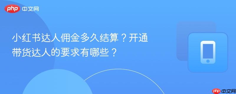 小红书达人佣金多久结算?开通带货达人的要求有哪些? 第1张 小红书达人佣金多久结算?开通带货达人的要求有哪些? 第1张