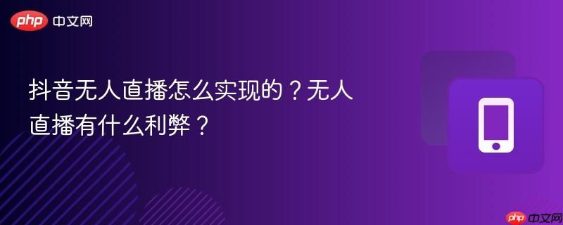 抖音无人直播怎么实现的？无人直播有什么利弊？  第1张