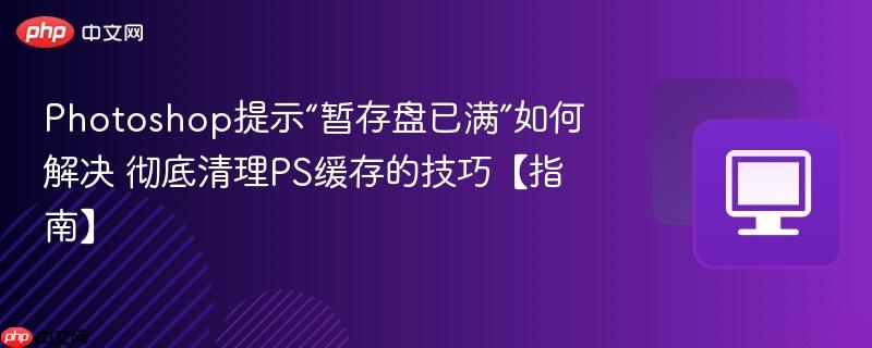 Photoshop提示“暂存盘已满”如何解决 彻底清理PS缓存的技巧【指南】  第1张