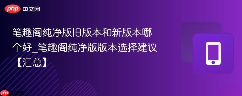 笔趣阁纯净版旧版本和新版本哪个好_笔趣阁纯净版版本选择建议【汇总】  第1张