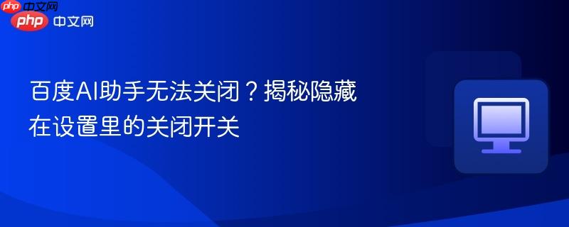 百度AI助手无法关闭?揭秘隐藏在设置里的关闭开关 第1张 百度AI助手无法关闭?揭秘隐藏在设置里的关闭开关 第1张