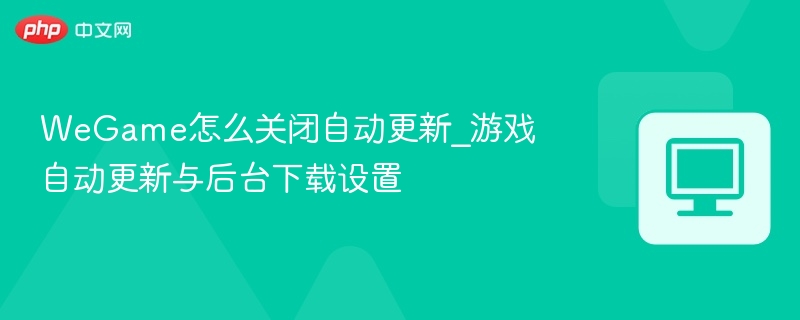 WeGame怎么关闭自动更新_游戏自动更新与后台下载设置  第1张