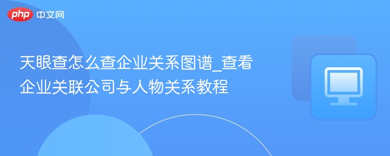 天眼查怎么查企业关系图谱_查看企业关联公司与人物关系教程  第1张