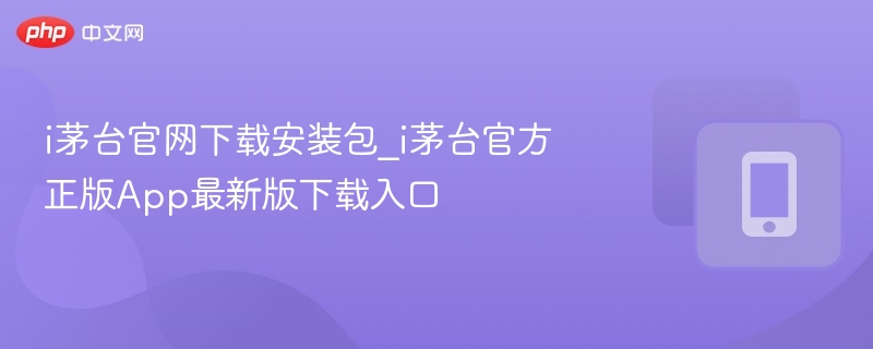 i茅台官网下载安装包_i茅台官方正版App最新版下载入口  第1张
