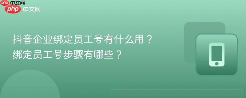 抖音企业绑定员工号有什么用？绑定员工号步骤有哪些？  第1张