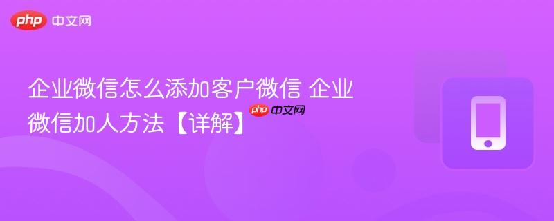 企业微信怎么添加客户微信 企业微信加人方法【详解】  第1张