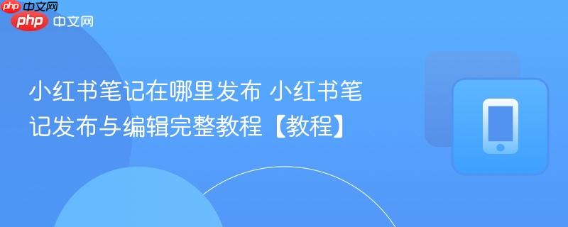 小红书笔记在哪里发布 小红书笔记发布与编辑完整教程【教程】  第1张