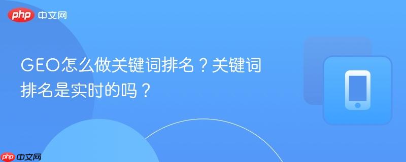 GEO怎么做关键词排名？关键词排名是实时的吗？  第1张