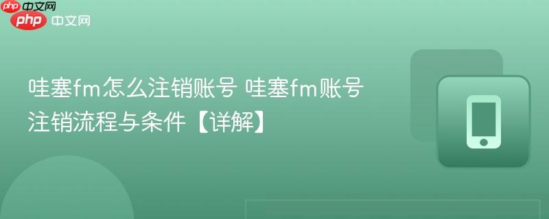 哇塞fm怎么注销账号 哇塞fm账号注销流程与条件【详解】  第1张