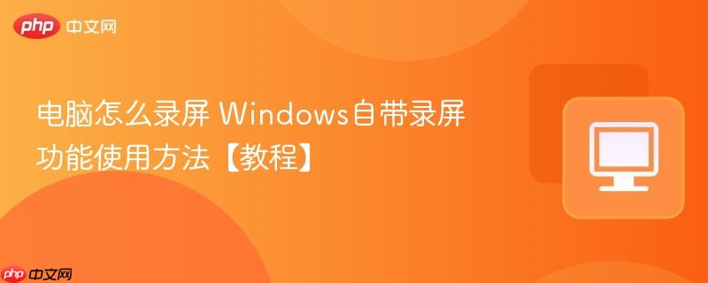 电脑怎么录屏 Windows自带录屏功能使用方法【教程】 第1张 电脑怎么录屏 Windows自带录屏功能使用方法【教程】 第1张
